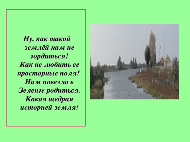  Ну, как такой землёй нам не гордиться!  Как не любить ее просторные поля!  Нам повезло в Зеленге родиться.  Какая щедрая историей земля ! 