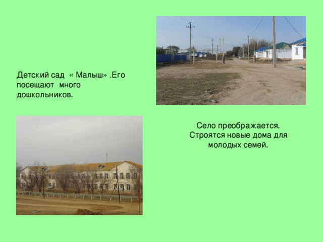 Детский сад « Малыш» .Его посещают много дошкольников. Село преображается. Строятся новые дома для молодых семей. 