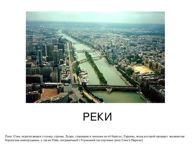 РЕКИ Реки: Сена, пересекающая столицу страны; Луара, славящаяся замками на её берегах; Гаронна, воды которой орошают знаменитые бордоские виноградники, а также Рейн, пограничный с Германией (на картинке река Сена в Париже). 