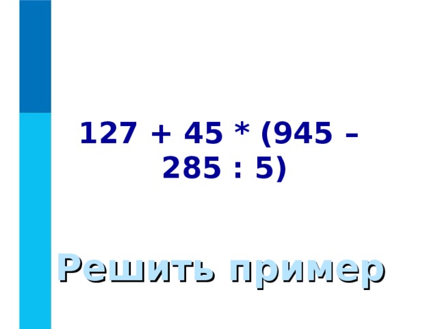 127 + 45 * (945 – 285 : 5) Решить пример 