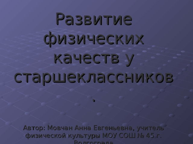 Развитие физических качеств у старшеклассников.   Автор: Мовчан Анна Евгеньевна, учитель физической культуры МОУ СОШ № 45 г. Волгограда 