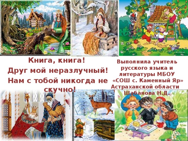 Книга, книга!  Друг мой неразлучный!  Нам с тобой никогда не скучно! Выполнила учитель русского языка и литературы МБОУ  «СОШ с. Каменный Яр» Астраханской области Шабанова Н.Д.   