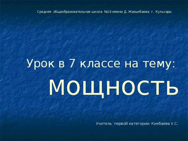  Средняя общеобразовательная школа №16 имени Д. Жазыкбаева г. Кульсары Урок в 7 классе на тему: М ощность  Учитель первой категории: Кикбаева У.С. 