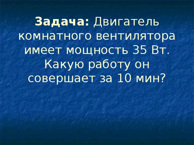 Задача: Двигатель комнатного вентилятора имеет мощность 35 Вт. Какую работу он совершает за 10 мин?   