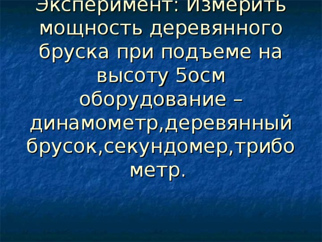 Эксперимент: Измерить мощность деревянного бруска при подъеме на высоту 5осм оборудование – динамометр,деревянный брусок,секундомер,трибометр. 