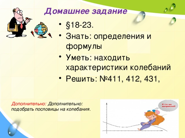 Домашнее задание §18-23. Знать: определения и формулы Уметь: находить характеристики колебаний Решить: №411, 412, 431, Дополнительно: Дополнительно: подобрать пословицы на колебания.  