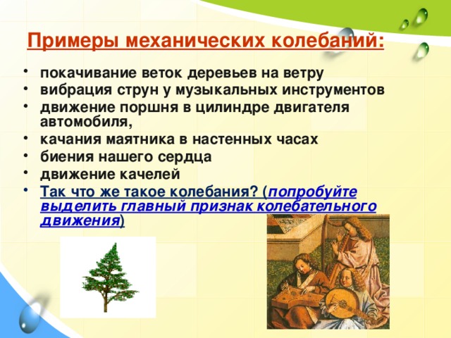 Примеры механических колебаний: покачивание веток деревьев на ветру вибрация струн у музыкальных инструментов движение поршня в цилиндре двигателя автомобиля, качания маятника в настенных часах биения нашего сердца движение качелей Так что же такое колебания? ( попробуйте выделить главный признак колебательного движения ) 