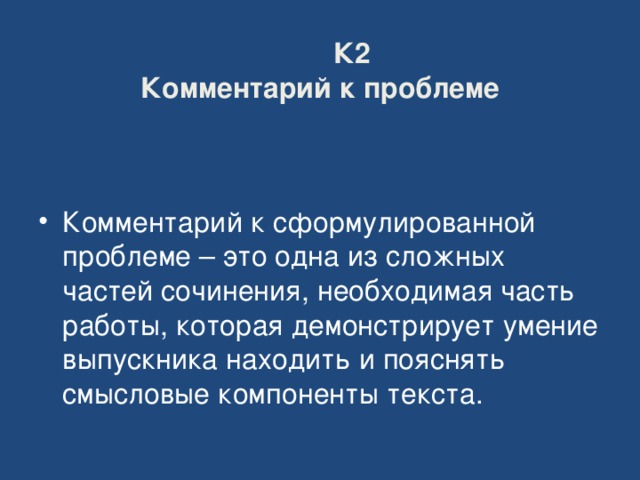          К2  Комментарий к проблеме Комментарий к сформулированной проблеме – это одна из сложных частей сочинения, необходимая часть работы, которая демонстрирует умение выпускника находить и пояснять смысловые компоненты текста. 