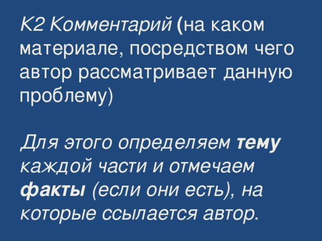 К2 Комментарий ( на каком материале, посредством чего автор рассматривает данную проблему)   Для этого определяем тему каждой части и отмечаем факты (если они есть), на которые ссылается автор.   