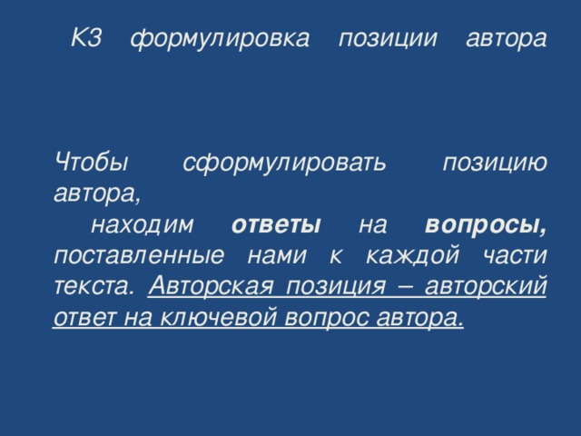 К3 формулировка позиции автора     Чтобы сформулировать позицию автора,  находим ответы на вопросы,  поставленные нами к каждой части текста. Авторская позиция – авторский ответ на ключевой вопрос автора. 