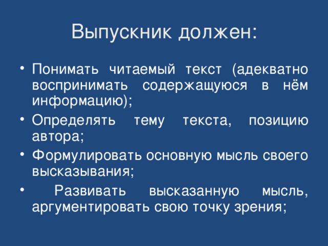 Выпускник должен: Понимать читаемый текст (адекватно воспринимать содержащуюся в нём информацию); Определять тему текста, позицию автора; Формулировать основную мысль своего высказывания;  Развивать высказанную мысль, аргументировать свою точку зрения; 