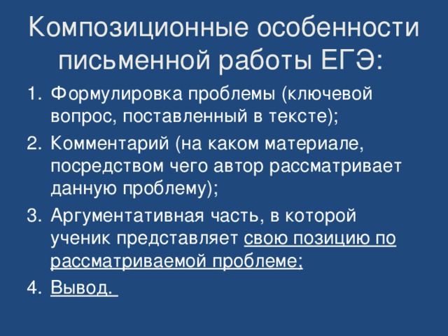 Композиционные особенности письменной работы ЕГЭ: Формулировка проблемы (ключевой вопрос, поставленный в тексте); Комментарий (на каком материале, посредством чего автор рассматривает данную проблему); Аргументативная часть, в которой ученик представляет свою позицию по рассматриваемой проблеме; Вывод. 