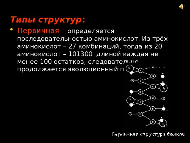 Типы структур : Первичная   –  определяется последовательностью аминокислот. Из трёх аминокислот – 27 комбинаций, тогда из 20 аминокислот – 101300 длиной каждая не менее 100 остатков, следовательно, продолжается эволюционный процесс. Первичная структура белков Первичная структура белков 