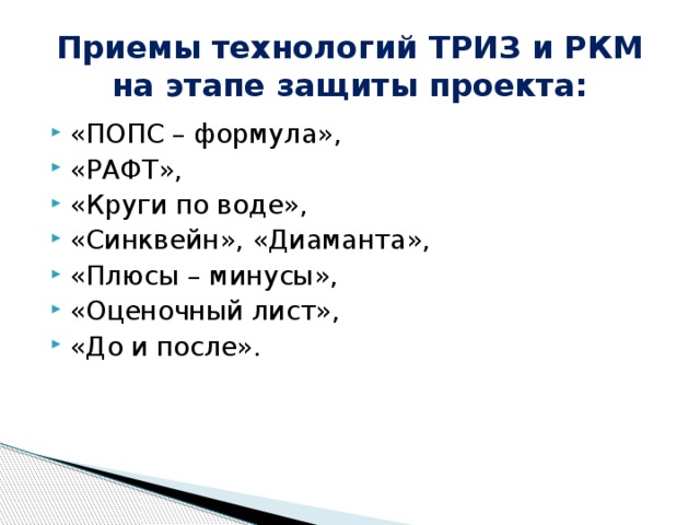 Приемы технологий ТРИЗ и РКМ  на этапе защиты проекта: «ПОПС – формула», «РАФТ», «Круги по воде», «Синквейн», «Диаманта», «Плюсы – минусы», «Оценочный лист», «До и после». 