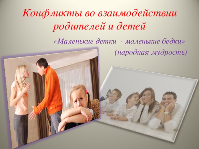 Конфликты во взаимодействии родителей и детей «Маленькие детки - маленькие бедки» (народная мудрость) 