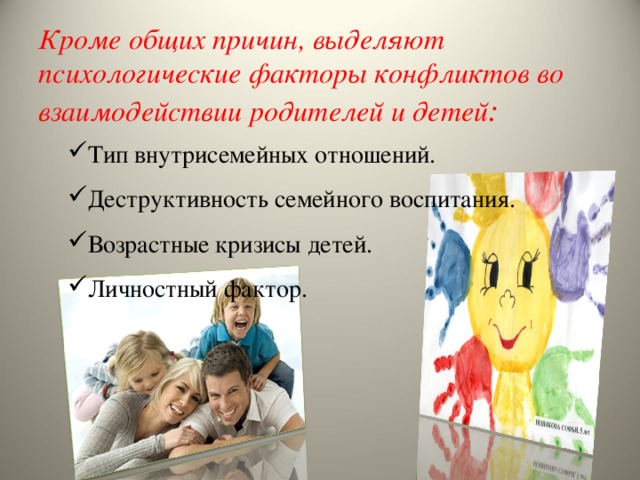 Кроме общих причин, выделяют психологические факторы конфликтов во взаимодействии родителей и детей : Тип внутрисемейных отношений. Деструктивность семейного воспитания. Возрастные кризисы детей. Личностный фактор. 