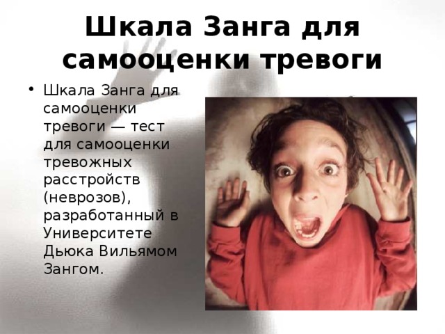 Шкала Занга для самооценки тревоги Шкала Занга для самооценки тревоги — тест для самооценки тревожных расстройств (неврозов), разработанный в Университете Дьюка Вильямом Зангом.  