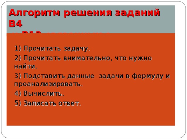 Алгоритм решения заданий В4  и В12,связанных с экономикой. 1) Прочитать задачу. 2) Прочитать внимательно, что нужно найти. 3) Подставить данные задачи в формулу и проанализировать. 4) Вычислить. 5) Записать ответ. 