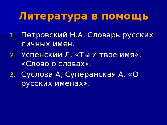 Литература в помощь Петровский Н.А. Словарь русских личных имен. Успенский Л. «Ты и твое имя», «Слово о словах». Суслова А, Суперанская А. «О русских именах». 