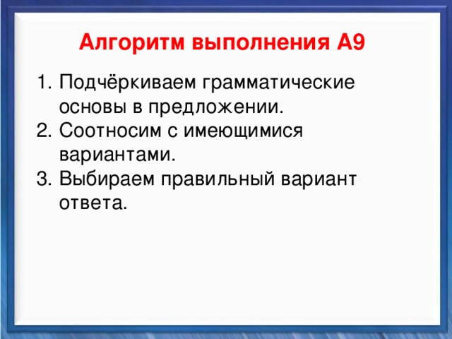    Алгоритм выполнения А9 Синтаксические средства Подчёркиваем грамматические основы в предложении. Соотносим с имеющимися вариантами. Выбираем правильный вариант ответа.          