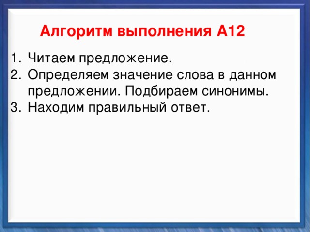    Алгоритм выполнения А12 Синтаксические средства Читаем предложение. Определяем значение слова в данном предложении. Подбираем синонимы. Находим правильный ответ.          