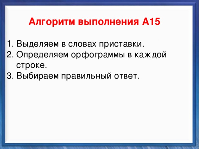   Алгоритм выполнения А15 Синтаксические средства 1. Выделяем в словах приставки. 2. Определяем орфограммы в каждой  строке. 3. Выбираем правильный ответ.          