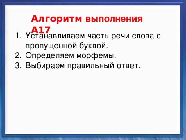    Алгоритм выполнения А17 Синтаксические средства Устанавливаем часть речи слова с пропущенной буквой. Определяем морфемы. Выбираем правильный ответ.           