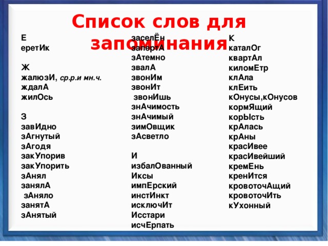   Список слов для запоминания   заселЁн запертА зАтемно звалА звонИм звонИт  звонИшь знАчимость знАчимый зимОвщик зАсветло  И избалОванный Иксы импЕрский инстИнкт исключИт Исстари исчЕрпать  К каталОг квартАл киломЕтр клАла клЕить кОнусы,кОнусов кормЯщий корЫсть крАлась крАны красИвее красИвейший кремЕнь кренИтся кровоточАщий кровоточИть кУхонный Е еретИк   Ж жалюзИ, ср.р.и мн.ч. ждалА жилОсь  З завИдно зАгнутый зАгодя закУпорив закУпорить зАнял занялА  зАняло занятА зАнятый     Синтаксические средства          