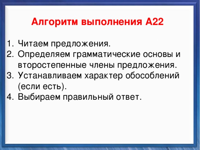    Алгоритм выполнения А22 Синтаксические средства Читаем предложения. Определяем грамматические основы и второстепенные члены предложения. Устанавливаем характер обособлений (если есть). Выбираем правильный ответ.          