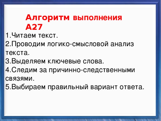    Алгоритм выполнения А27 Синтаксические средства   Читаем текст. Проводим логико-смысловой анализ текста. Выделяем ключевые слова. Следим за причинно-следственными связями. Выбираем правильный вариант ответа.           