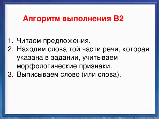    Алгоритм выполнения В2 Синтаксические средства Читаем предложения. Находим слова той части речи, которая указана в задании, учитываем морфологические признаки. Выписываем слово (или слова).         