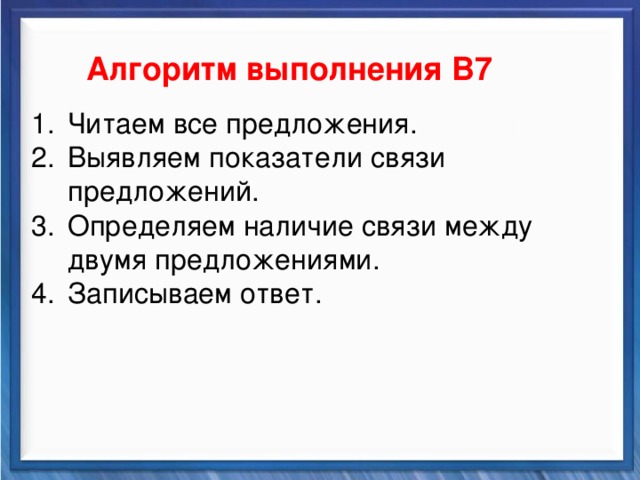    Алгоритм выполнения В7 Синтаксические средства Читаем все предложения. Выявляем показатели связи предложений. Определяем наличие связи между двумя предложениями. Записываем ответ.         