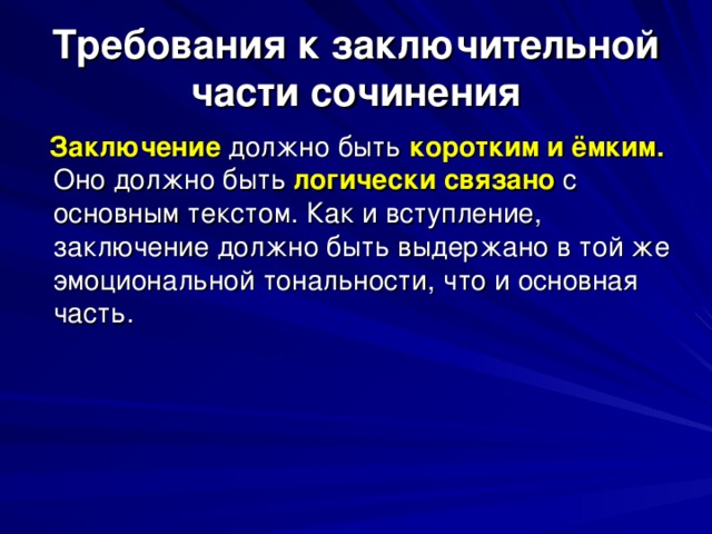 Требования к заключительной части сочинения  Заключение должно быть коротким и ёмким. Оно должно быть логически связано с основным текстом. Как и вступление, заключение должно быть выдержано в той же эмоциональной тональности, что и основная часть. 