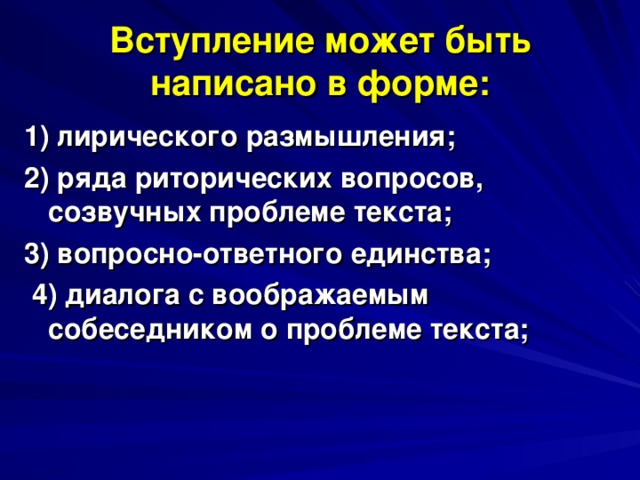 Вступление может быть написано в форме: 1) лирического размышления; 2) ряда риторических вопросов, созвучных проблеме текста; 3) вопросно-ответного единства;  4) диалога с воображаемым собеседником о проблеме текста;  