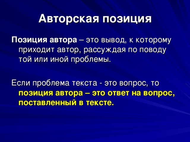 Авторская позиция Позиция автора – это вывод, к которому приходит автор, рассуждая по поводу той или иной проблемы. Если проблема текста - это вопрос, то позиция автора – это ответ на вопрос, поставленный в тексте.  