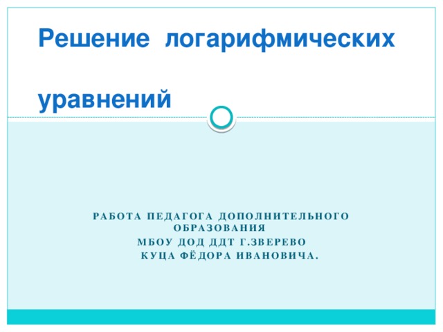 Решение логарифмических   уравнений   Работа педагога дополнительного образования МБОУ ДОД ДДТ г.Зверево  Куца Фёдора Ивановича. 