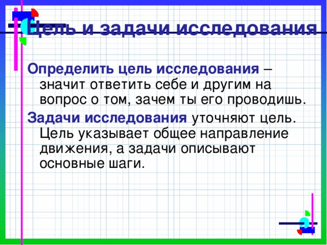   Цель и задачи исследования Определить цель исследования – значит ответить себе и другим на вопрос о том, зачем ты его проводишь. Задачи исследования уточняют цель. Цель указывает общее направление движения, а задачи описывают основные шаги. 