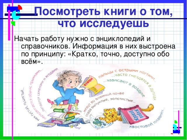 Посмотреть книги о том, что исследуешь Начать работу нужно с энциклопедий и справочников. Информация в них выстроена по принципу: «Кратко, точно, доступно обо всём». 