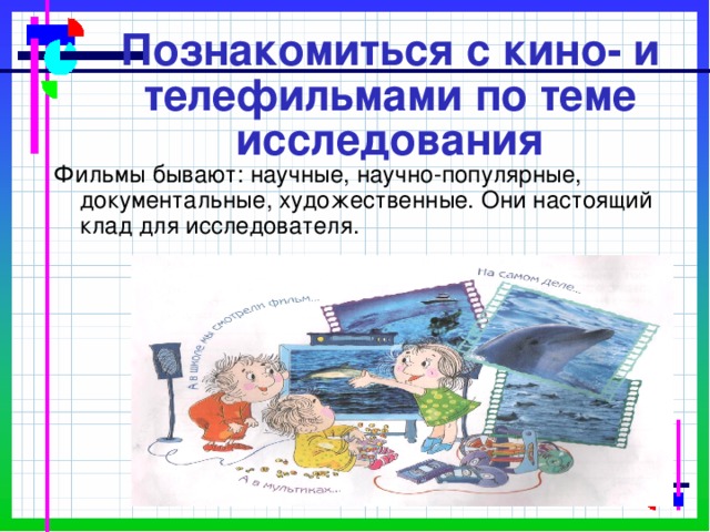 Познакомиться с кино- и телефильмами по теме исследования Фильмы бывают: научные, научно-популярные, документальные, художественные. Они настоящий клад для исследователя. 