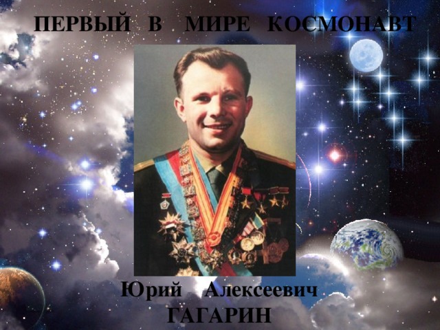 ПЕРВЫЙ В МИРЕ КОСМОНАВТ  Юрий Алексеевич ГАГАРИН 