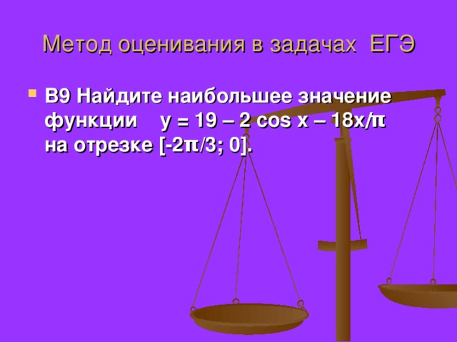 Метод оценивания в задачах ЕГЭ В9 Найдите наибольшее значение функции y = 19 – 2 cos x – 18 x / π  на отрезке [-2 π /3; 0 ] . 