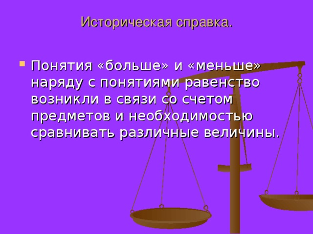 Историческая справка.   Понятия «больше» и «меньше» наряду с понятиями равенство возникли в связи со счетом предметов и необходимостью сравнивать различные величины. 