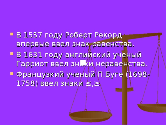 В 1557 году Роберт Рекорд впервые ввел знак равенства. В 1631 году английский ученый Гарриот ввел знаки неравенства. Французкий ученый П.Буге (1698-1758) ввел знаки ≤,≥ 