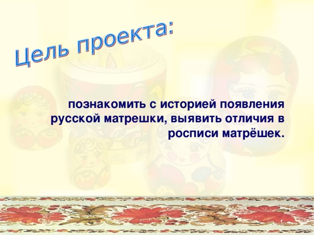 познакомить с историей появления русской матрешки, выявить отличия в росписи матрёшек. 