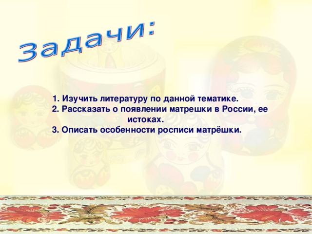 1. Изучить литературу по данной тематике.  2. Рассказать о появлении матрешки в России, ее истоках.  3. Описать особенности росписи матрёшки.  