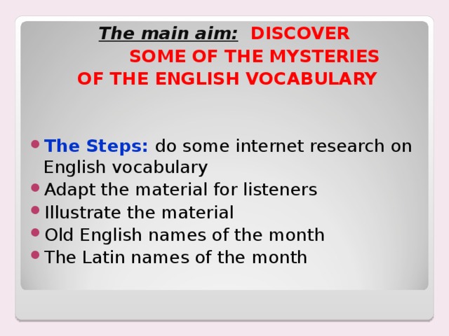 The main aim:  DISCOVER  SOME OF THE MYSTERIES  OF THE ENGLISH VOCABULARY   The Steps:  do some internet research on English vocabulary Adapt the material for  listeners Illustrate the material Old English names of the month The Latin names of the month 