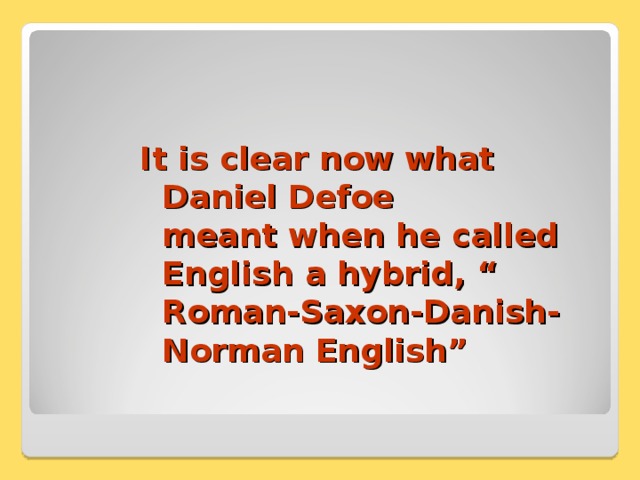 It is clear now what  Daniel Defoe  meant when he called English a hybrid, “ Roman-Saxon-Danish-  Norman English” 