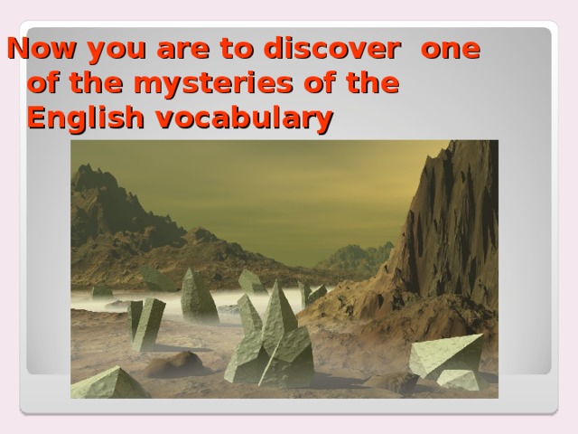 Now you are to discover one of the mysteries of the English vocabulary 