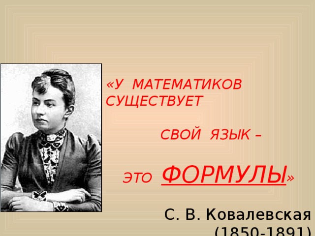 «У МАТЕМАТИКОВ СУЩЕСТВУЕТ   СВОЙ ЯЗЫК –  ЭТО ФОРМУЛЫ » С. В. Ковалевская (1850-1891) 