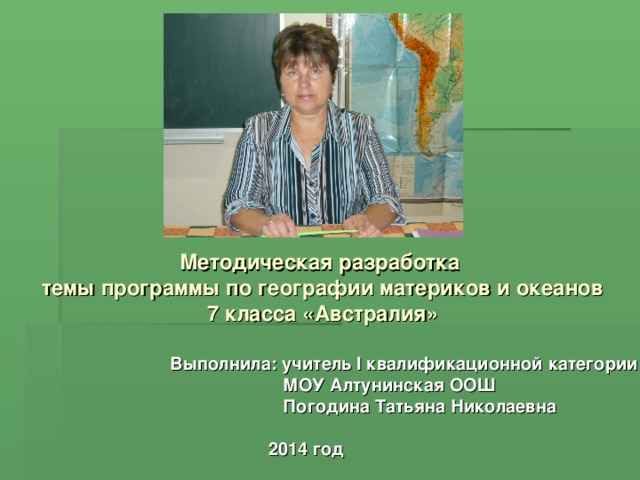 Методическая разработка  темы программы по географии материков и океанов 7 класса «Австралия» Выполнила: учитель I квалификационной категории  МОУ Алтунинская ООШ  Погодина Татьяна Николаевна   2014 год  